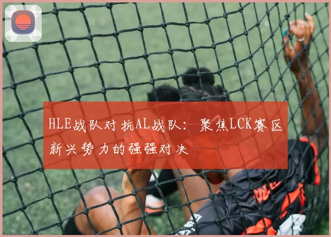 HLE战队对抗AL战队：聚焦LCK赛区新兴势力的强强对决