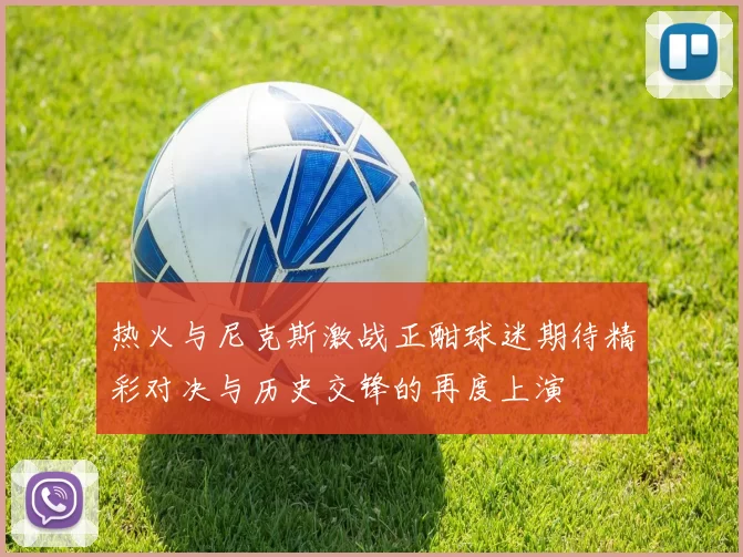 热火与尼克斯激战正酣球迷期待精彩对决与历史交锋的再度上演