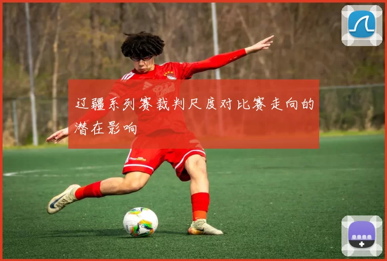 辽疆系列赛裁判尺度对比赛走向的潜在影响