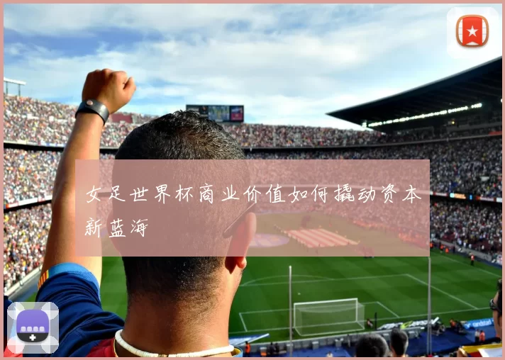 女足世界杯商业价值如何撬动资本新蓝海