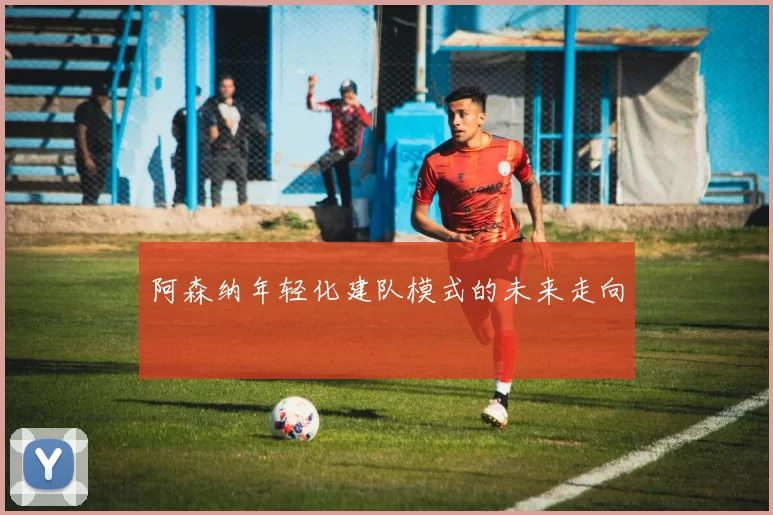 阿森纳年轻化建队模式的未来走向