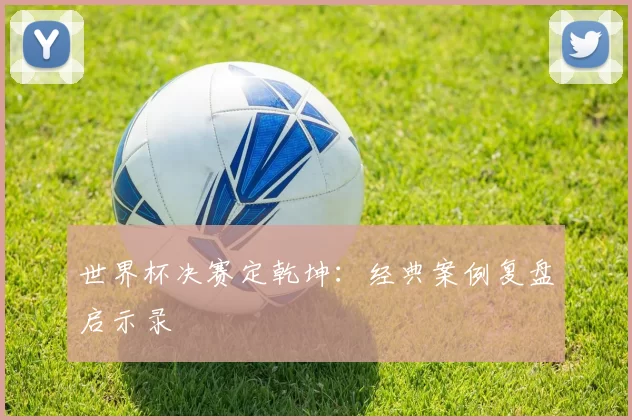 世界杯决赛定乾坤：经典案例复盘启示录