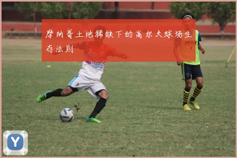 摩纳哥土地稀缺下的高尔夫球场生存法则