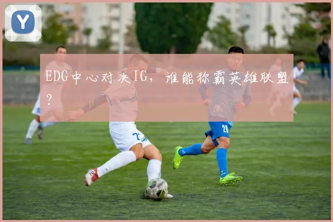 EDG中心对决IG，谁能称霸英雄联盟？
