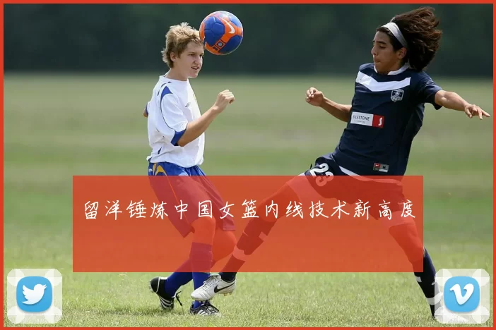 留洋锤炼中国女篮内线技术新高度