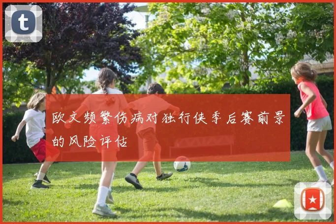 欧文频繁伤病对独行侠季后赛前景的风险评估