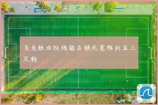 马竞铁血防线能否锁死塞维利亚三叉戟