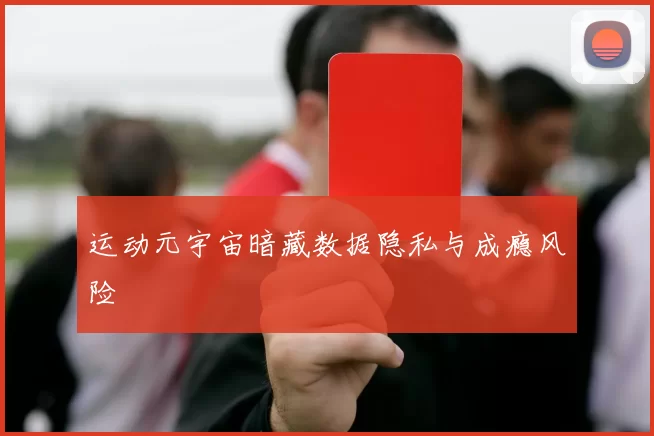 运动元宇宙暗藏数据隐私与成瘾风险