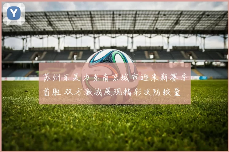 苏州东吴力克南京城市迎来新赛季首胜 双方激战展现精彩攻防较量