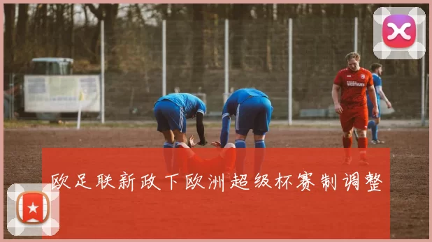 欧足联新政下欧洲超级杯赛制调整