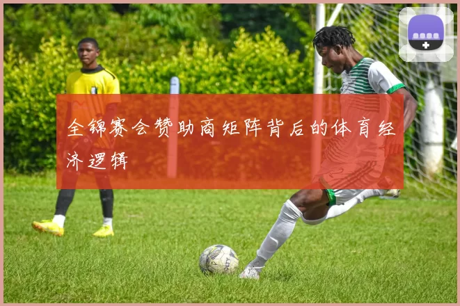 全锦赛会赞助商矩阵背后的体育经济逻辑