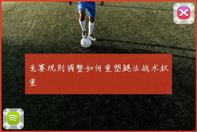 竞赛规则调整如何重塑腿法战术权重