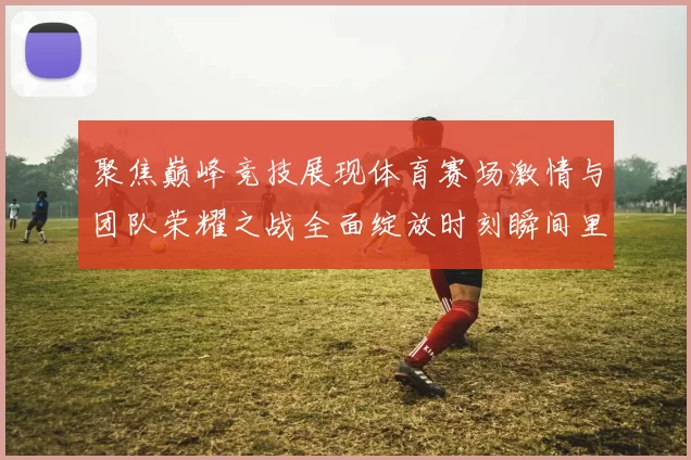 聚焦巅峰竞技展现体育赛场激情与团队荣耀之战全面绽放时刻瞬间里