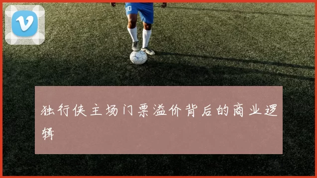 独行侠主场门票溢价背后的商业逻辑