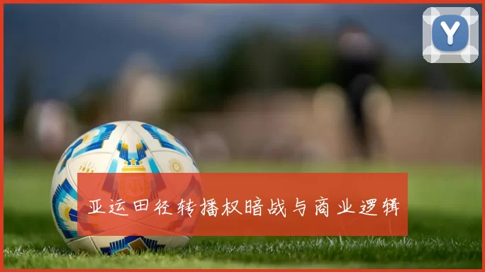 亚运田径转播权暗战与商业逻辑