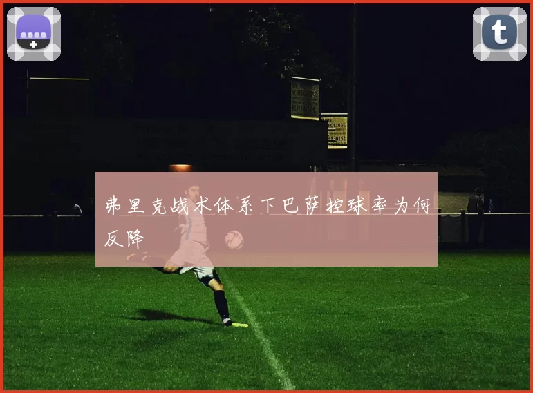 弗里克战术体系下巴萨控球率为何反降
