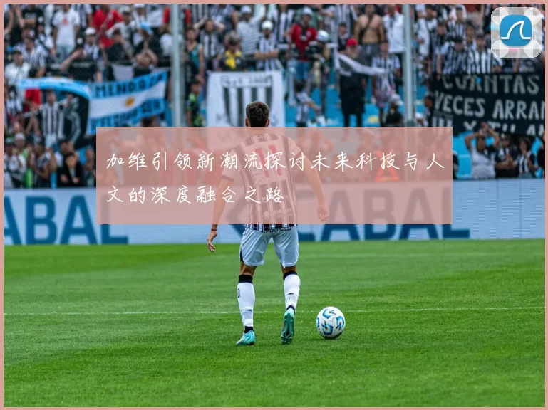 加维引领新潮流探讨未来科技与人文的深度融合之路
