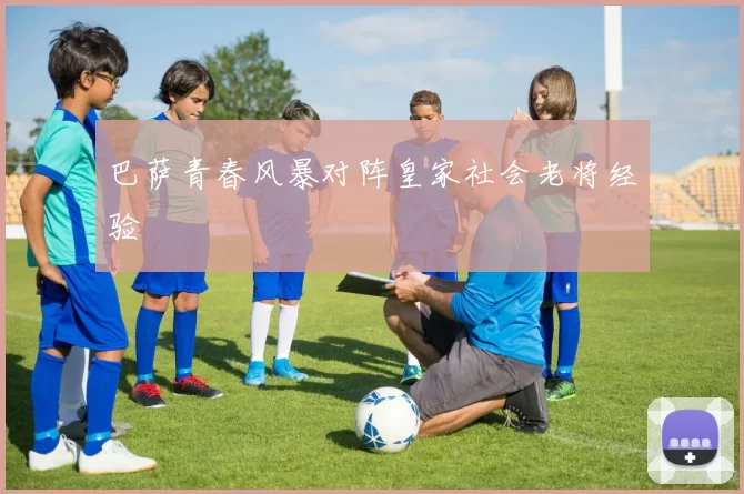 巴萨青春风暴对阵皇家社会老将经验