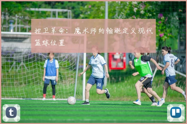 控卫革命：魔术师约翰逊定义现代篮球位置