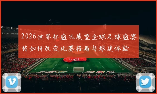 2026世界杯盛况展望全球足球盛宴将如何改变比赛格局与球迷体验
