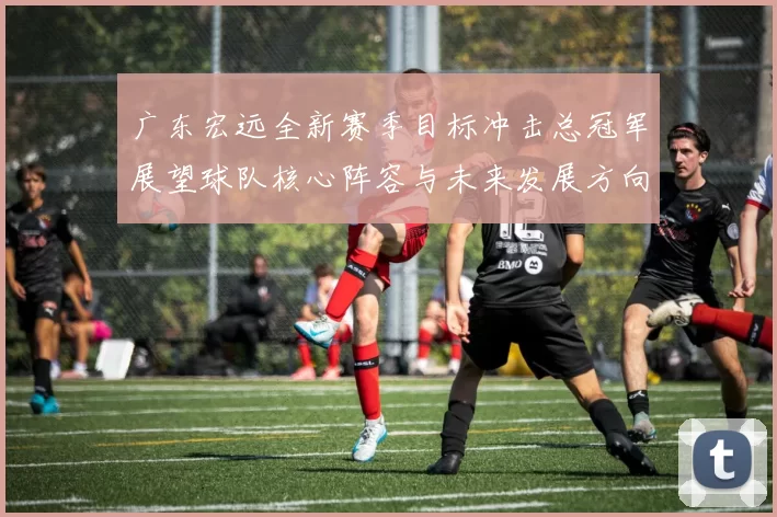 广东宏远全新赛季目标冲击总冠军展望球队核心阵容与未来发展方向