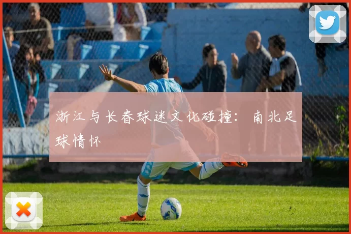 浙江与长春球迷文化碰撞：南北足球情怀