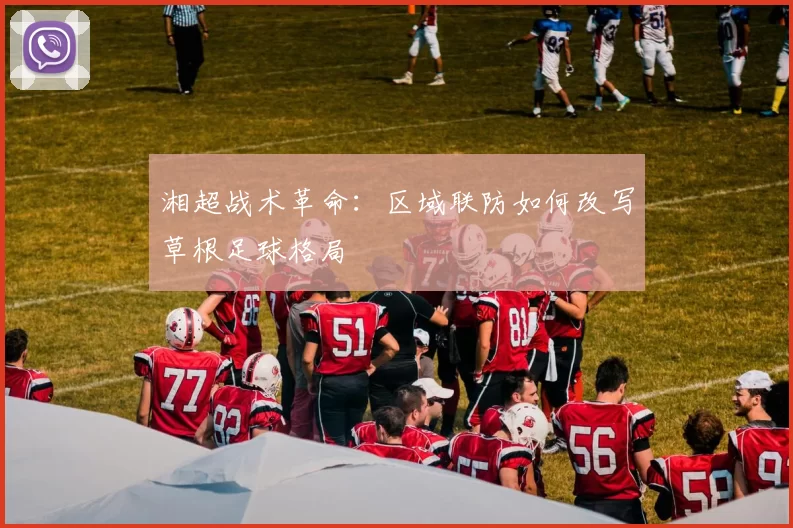 湘超战术革命：区域联防如何改写草根足球格局