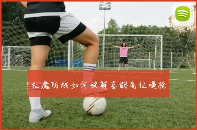 红魔防线如何破解喜鹊高位逼抢