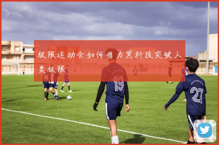 极限运动会如何借力黑科技突破人类极限