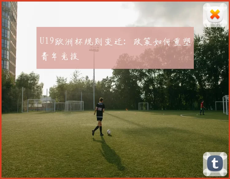 U19欧洲杯规则变迁：政策如何重塑青年竞技