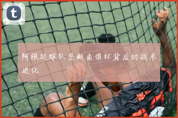 阿根廷球队垄断南俱杯背后的战术进化