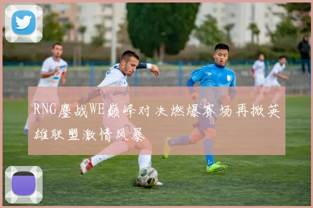 RNG鏖战WE巅峰对决燃爆赛场再掀英雄联盟激情风暴