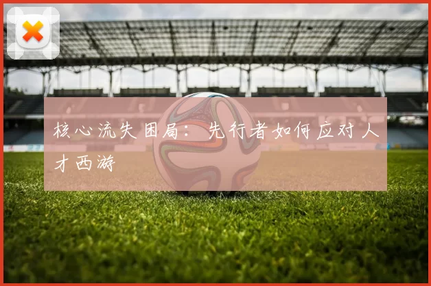 核心流失困局：先行者如何应对人才西游