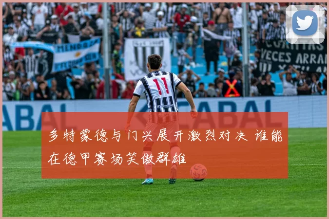 多特蒙德与门兴展开激烈对决 谁能在德甲赛场笑傲群雄