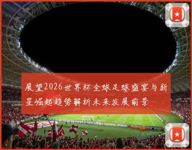 展望2026世界杯全球足球盛宴与新星崛起趋势解析未来发展前景
