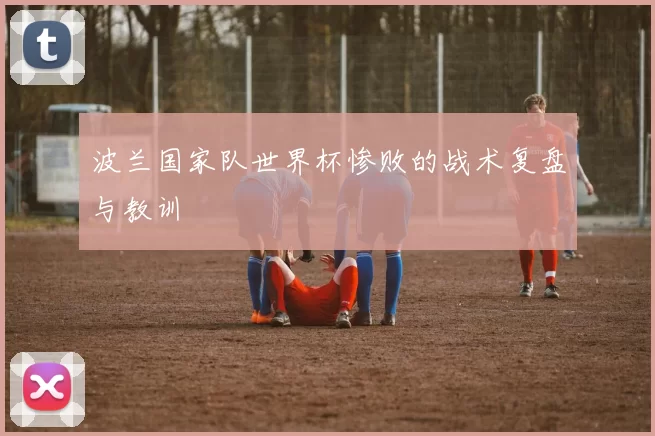 波兰国家队世界杯惨败的战术复盘与教训