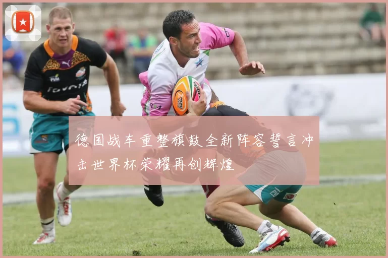 德国战车重整旗鼓全新阵容誓言冲击世界杯荣耀再创辉煌