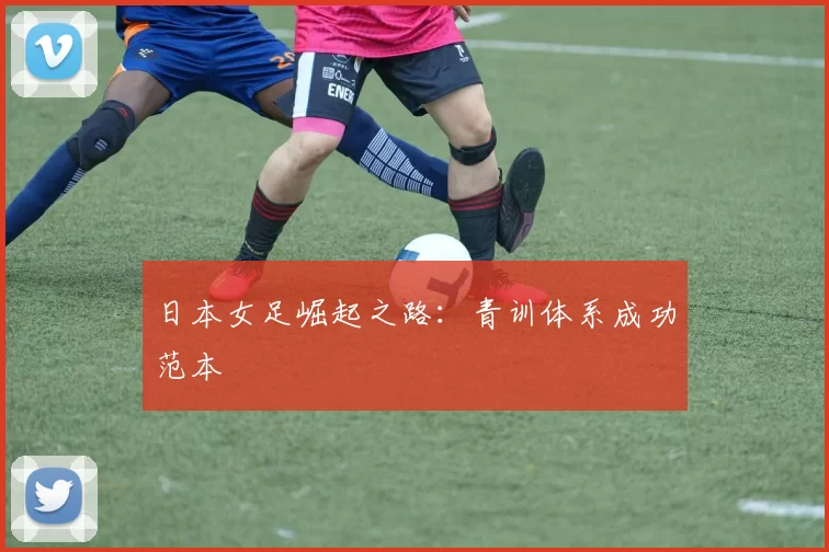 日本女足崛起之路：青训体系成功范本