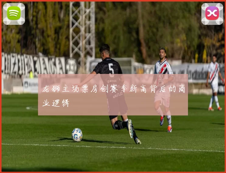 龙狮主场票房创赛季新高背后的商业逻辑